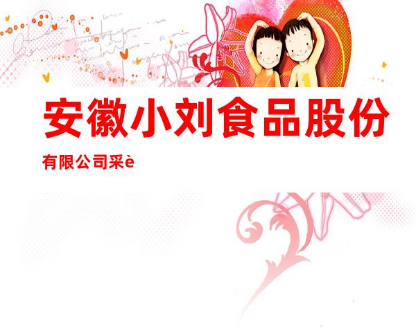 安徽小刘食品股份有限公司采购部